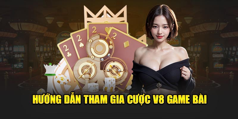 Hướng dẫn tham gia cược V8 game bài