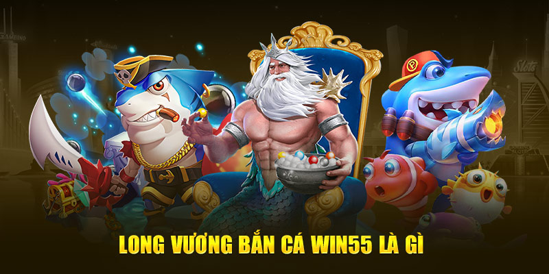 Long Vương Bắn Cá WIN55 là gì